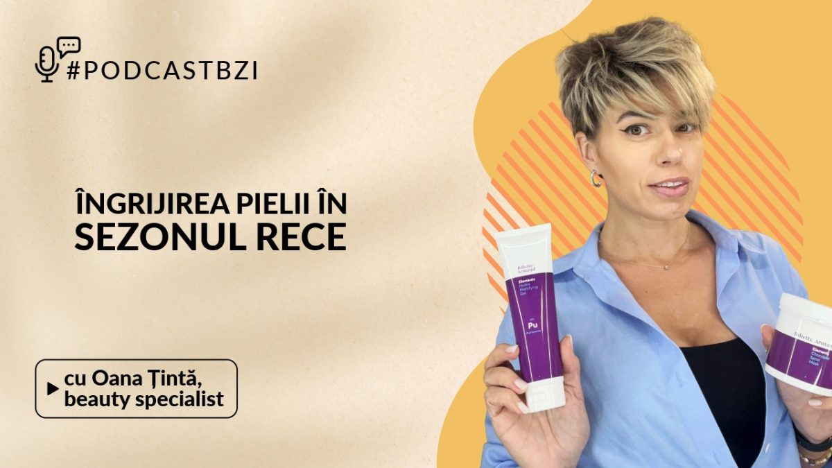 Despre îngrijirea pielii în sezonul rece, cu Oana Țintă, beauty specialist, într-un nou episod de #PodcastBZI!
