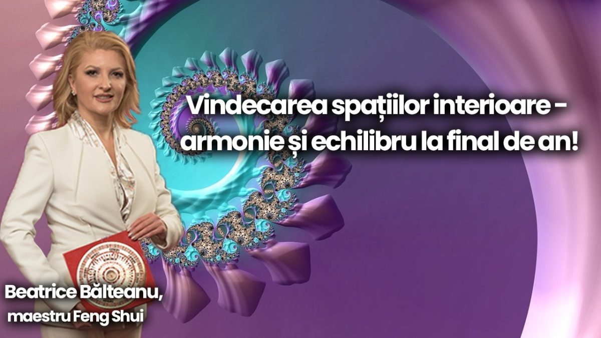 Vindecarea spațiilor interioare. Despre armonie și echilibru la final de an cu Beatrice Bălteanu, maestru Feng Shui, la BZI LIVE
